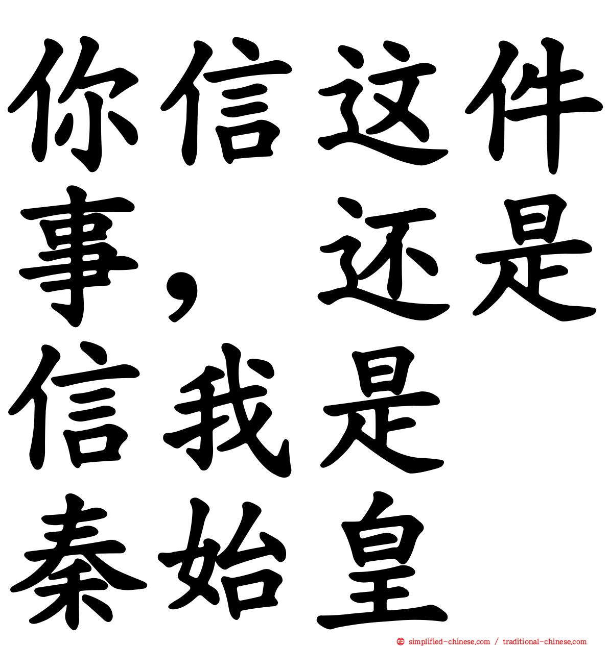 你信这件事，还是信我是　秦始皇